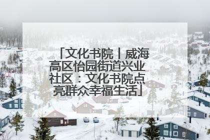 文化书院丨威海高区怡园街道兴业社区：文化书院点亮群众幸福生活