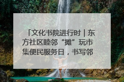 文化书院进行时｜东方社区睦邻“摊”玩市集便民服务日，书写邻里共生新篇章
