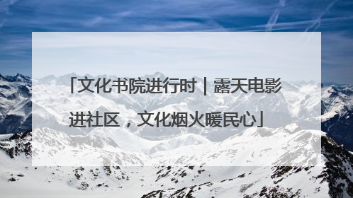 文化书院进行时｜露天电影进社区，文化烟火暖民心