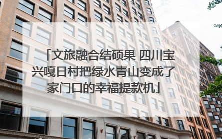 文旅融合结硕果 四川宝兴嘎日村把绿水青山变成了家门口的幸福提款机