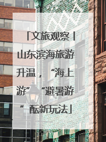 文旅观察丨山东滨海旅游升温，“海上游”“避暑游”酝新玩法