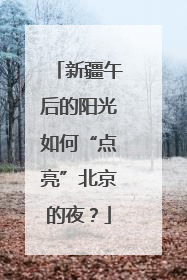 新疆午后的阳光如何“点亮”北京的夜？