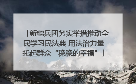 新疆兵团务实举措推动全民学习民法典 用法治力量托起群众“稳稳的幸福”