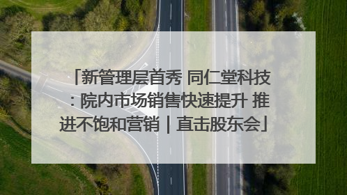 新管理层首秀 同仁堂科技：院内市场销售快速提升 推进不饱和营销｜直击股东会