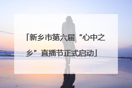 新乡市第六届“心中之乡”直播节正式启动