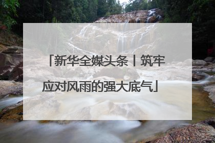 新华全媒头条丨筑牢应对风雨的强大底气