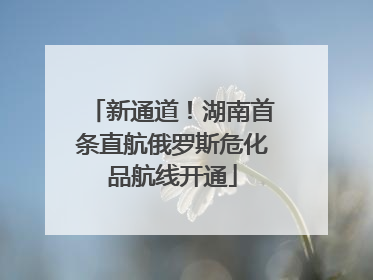 新通道！湖南首条直航俄罗斯危化品航线开通