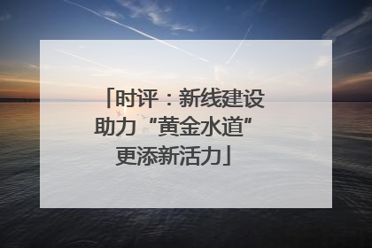 时评：新线建设助力“黄金水道”更添新活力