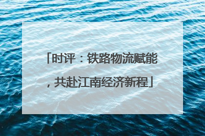 时评：铁路物流赋能，共赴江南经济新程