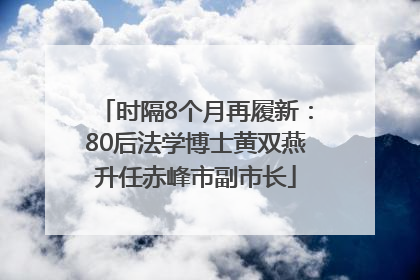 时隔8个月再履新：80后法学博士黄双燕升任赤峰市副市长