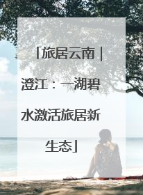 旅居云南｜澄江：一湖碧水激活旅居新生态