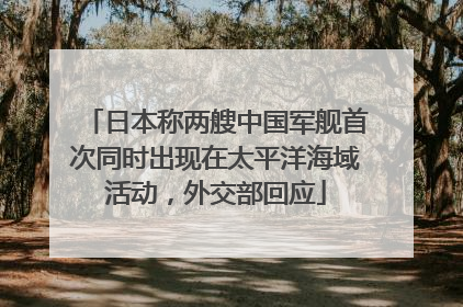 日本称两艘中国军舰首次同时出现在太平洋海域活动，外交部回应