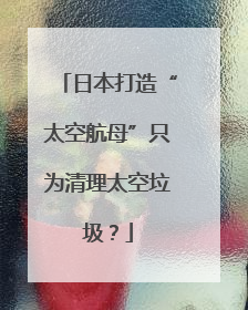 日本打造“太空航母”只为清理太空垃圾？