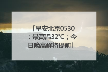 早安北京0530：最高温32℃；今日晚高峰将提前