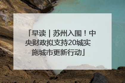 早读｜苏州入围！中央财政拟支持20城实施城市更新行动