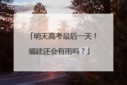 明天高考最后一天！福建还会有雨吗？