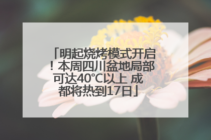 明起烧烤模式开启！本周四川盆地局部可达40℃以上 成都将热到17日