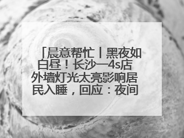 晨意帮忙丨黑夜如白昼！长沙一4s店外墙灯光太亮影响居民入睡，回应：夜间不会再开