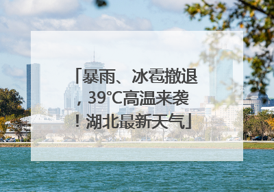 暴雨、冰雹撤退，39℃高温来袭！湖北最新天气