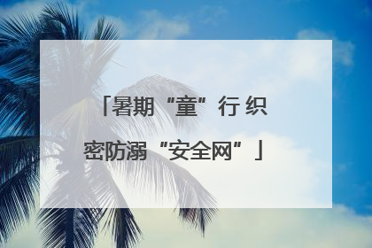 暑期“童”行 织密防溺“安全网”
