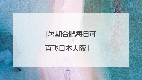 暑期合肥每日可直飞日本大阪