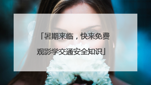 暑期来临，快来免费观影学交通安全知识