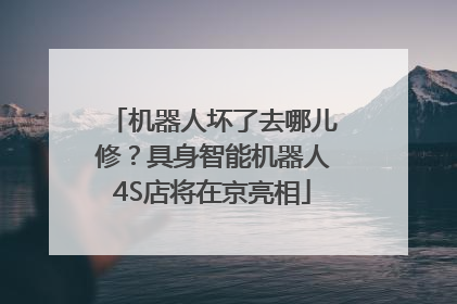 机器人坏了去哪儿修？具身智能机器人4S店将在京亮相