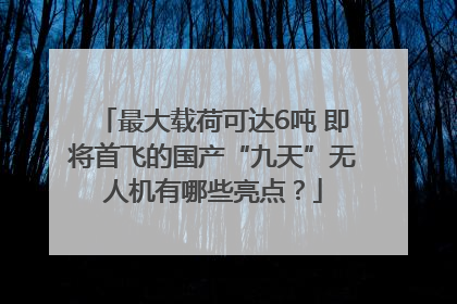 最大载荷可达6吨 即将首飞的国产“九天”无人机有哪些亮点？