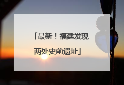 最新！福建发现两处史前遗址