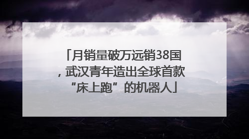 月销量破万远销38国，武汉青年造出全球首款“床上跑”的机器人