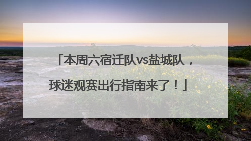 本周六宿迁队vs盐城队，球迷观赛出行指南来了！