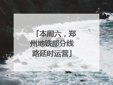 本周六，郑州地铁部分线路延时运营