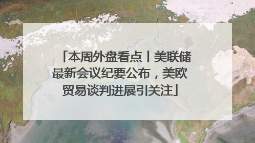 本周外盘看点丨美联储最新会议纪要公布，美欧贸易谈判进展引关注