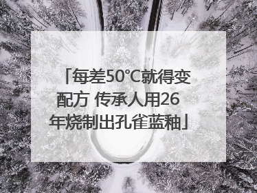 每差50℃就得变配方 传承人用26年烧制出孔雀蓝釉