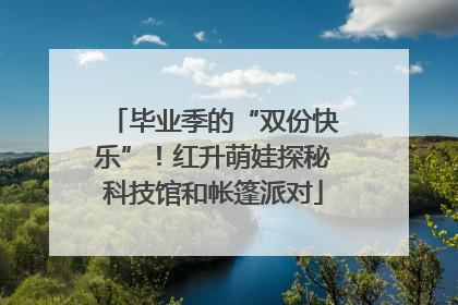 毕业季的“双份快乐”！红升萌娃探秘科技馆和帐篷派对