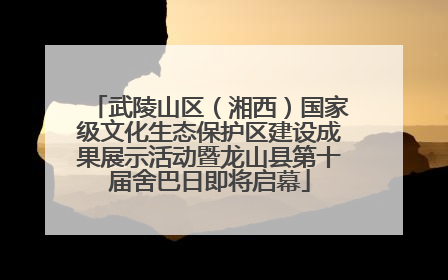 武陵山区（湘西）国家级文化生态保护区建设成果展示活动暨龙山县第十届舍巴日即将启幕
