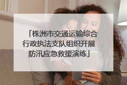 株洲市交通运输综合行政执法支队组织开展防汛应急救援演练