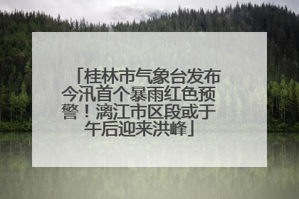 桂林市气象台发布今汛首个暴雨红色预警！漓江市区段或于午后迎来洪峰