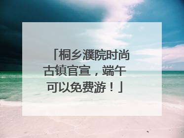 桐乡濮院时尚古镇官宣，端午可以免费游！
