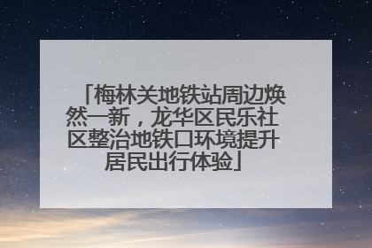 梅林关地铁站周边焕然一新，龙华区民乐社区整治地铁口环境提升居民出行体验