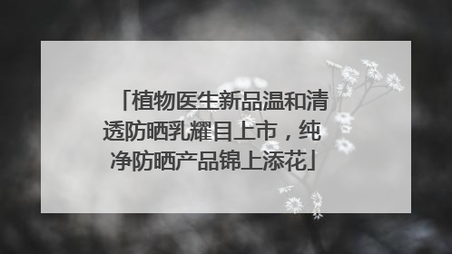 植物医生新品温和清透防晒乳耀目上市，纯净防晒产品锦上添花