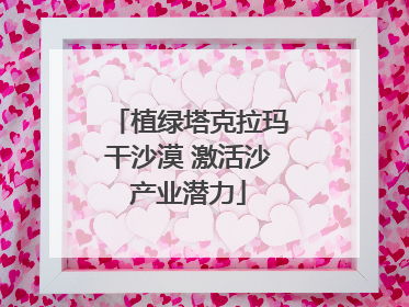 植绿塔克拉玛干沙漠 激活沙产业潜力