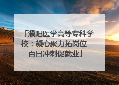 濮阳医学高等专科学校：凝心聚力拓岗位 百日冲刺促就业