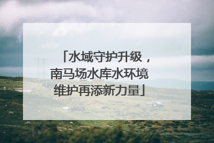 水域守护升级，南马场水库水环境维护再添新力量