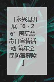 永兴县开展“6・26”国际禁毒日宣传活动 筑牢全民防毒屏障