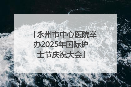 永州市中心医院举办2025年国际护士节庆祝大会