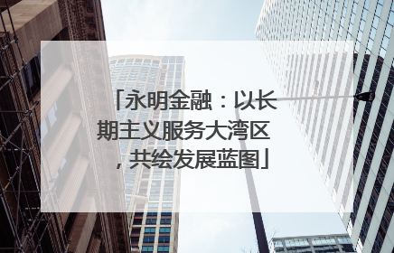 永明金融：以长期主义服务大湾区，共绘发展蓝图