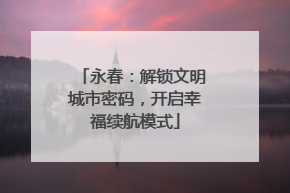 永春：解锁文明城市密码，开启幸福续航模式