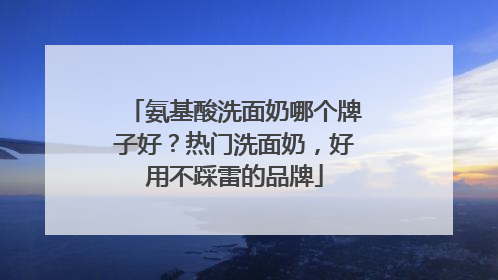 氨基酸洗面奶哪个牌子好？热门洗面奶，好用不踩雷的品牌