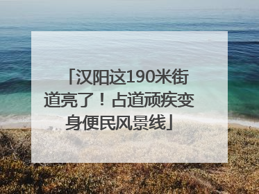 汉阳这190米街道亮了！占道顽疾变身便民风景线